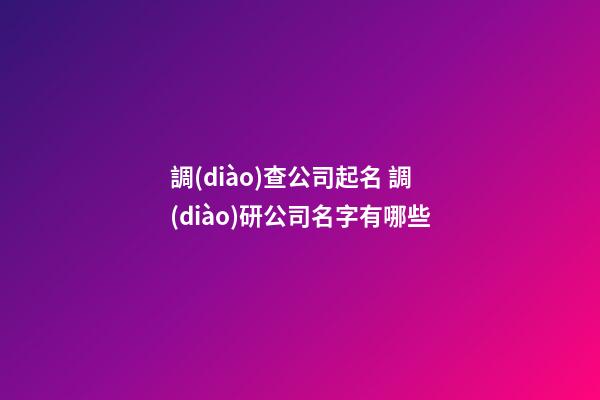 調(diào)查公司起名 調(diào)研公司名字有哪些-第1張-公司起名-玄機派